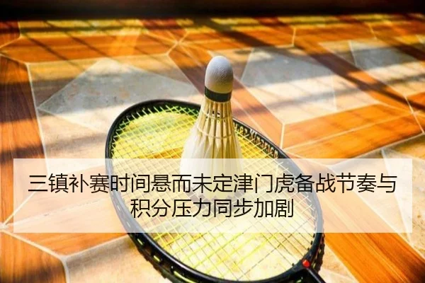 三镇补赛时间悬而未定津门虎备战节奏与积分压力同步加剧 | JiangnanSports
