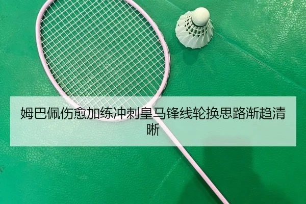 姆巴佩伤愈加练冲刺皇马锋线轮换思路渐趋清晰(JiangnanSports)